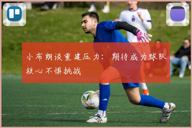 小布朗谈重建压力：期待成为球队核心不惧挑战