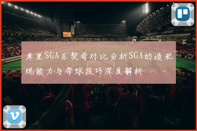 库里SGA东契奇对比分析SGA的造犯规能力与带球技巧深度解析