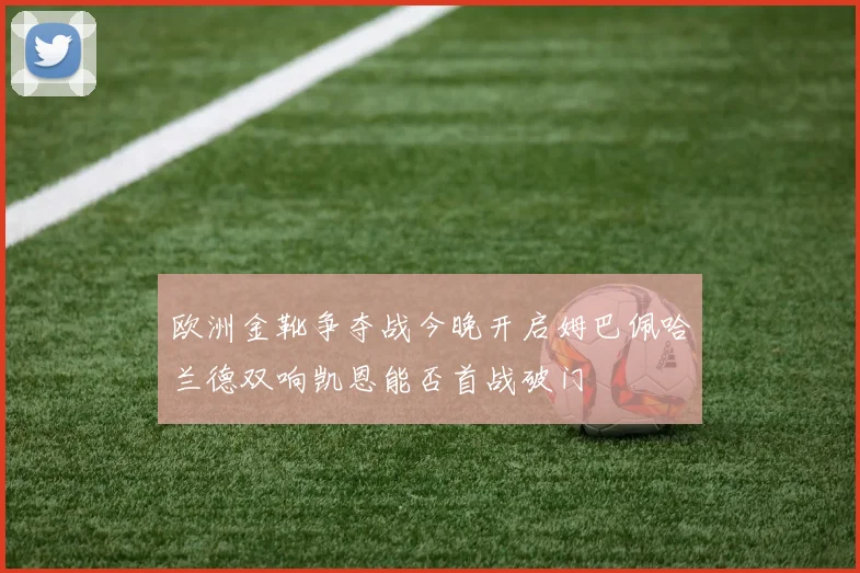 欧洲金靴争夺战今晚开启姆巴佩哈兰德双响凯恩能否首战破门