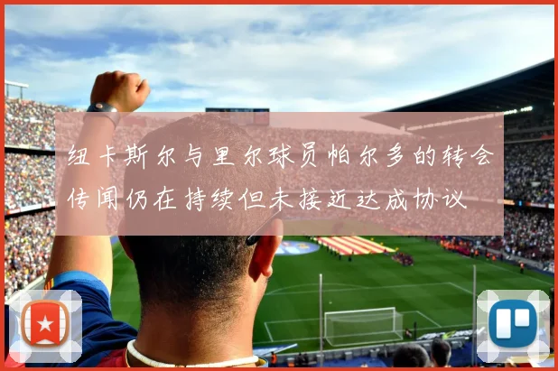纽卡斯尔与里尔球员帕尔多的转会传闻仍在持续但未接近达成协议