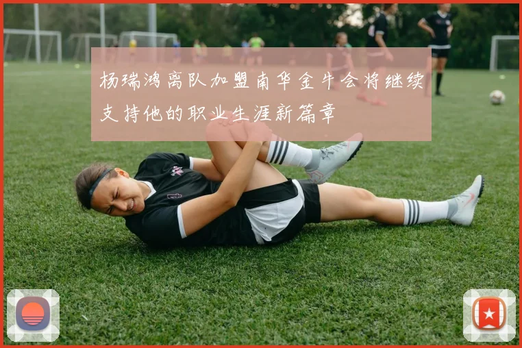 杨瑞鸿离队加盟南华金牛会将继续支持他的职业生涯新篇章