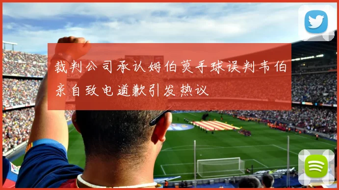 裁判公司承认姆伯莫手球误判韦伯亲自致电道歉引发热议