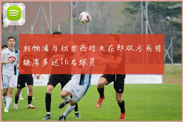 利物浦与切尔西对决在即双方或将缺席多达16名球员