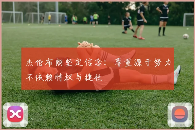 杰伦布朗坚定信念：尊重源于努力不依赖特权与捷径