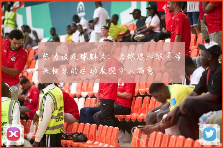 陈涛谈足球魅力：为球迷和球员带来快乐的运动表现令人满意