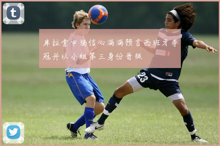 库拉索中场信心满满预言西班牙夺冠并以小组第三身份晋级