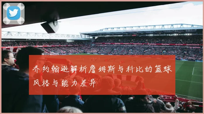 乔约翰逊解析詹姆斯与科比的篮球风格与能力差异