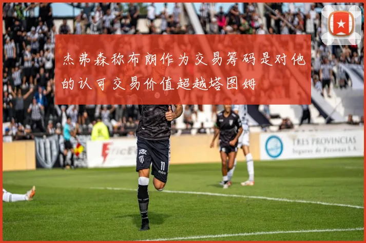 杰弗森称布朗作为交易筹码是对他的认可交易价值超越塔图姆