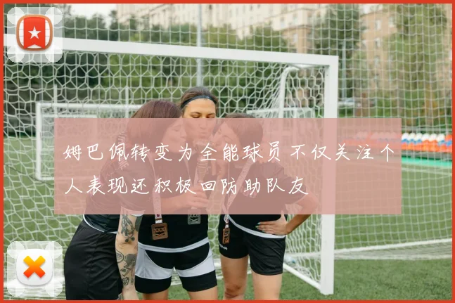 姆巴佩转变为全能球员不仅关注个人表现还积极回防助队友