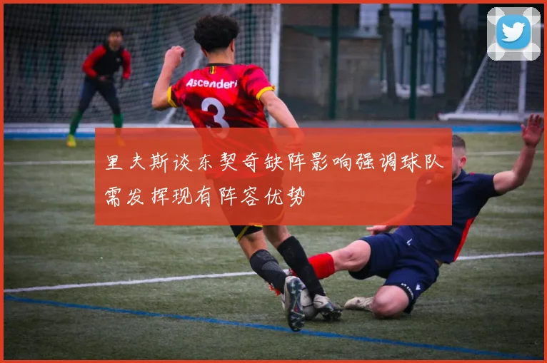 里夫斯谈东契奇缺阵影响强调球队需发挥现有阵容优势