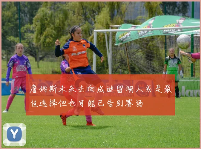 詹姆斯未来去向成谜留湖人或是最佳选择但也可能已告别赛场