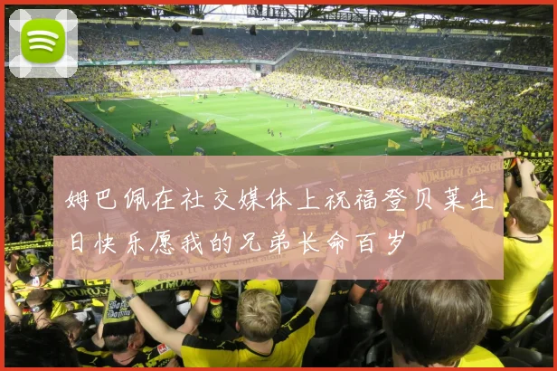 姆巴佩在社交媒体上祝福登贝莱生日快乐愿我的兄弟长命百岁
