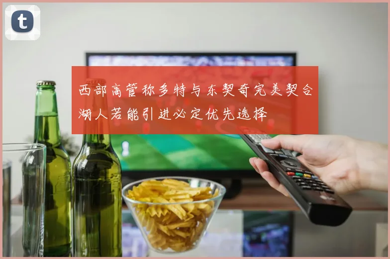 西部高管称多特与东契奇完美契合湖人若能引进必定优先选择
