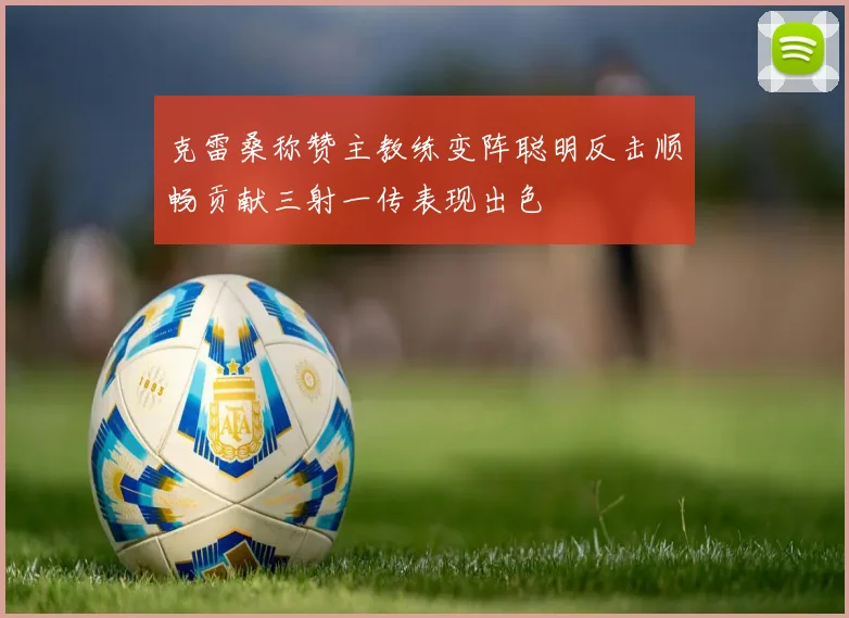 克雷桑称赞主教练变阵聪明反击顺畅贡献三射一传表现出色