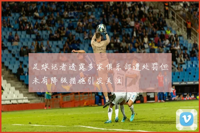 足球记者透露多家俱乐部遭处罚但未有降级措施引发关注