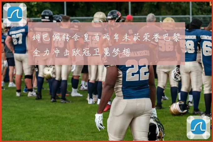 姆巴佩转会皇马两年未获荣誉巴黎全力冲击欧冠卫冕梦想