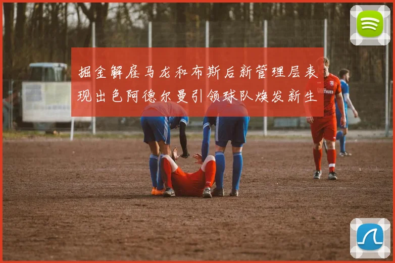 掘金解雇马龙和布斯后新管理层表现出色阿德尔曼引领球队焕发新生