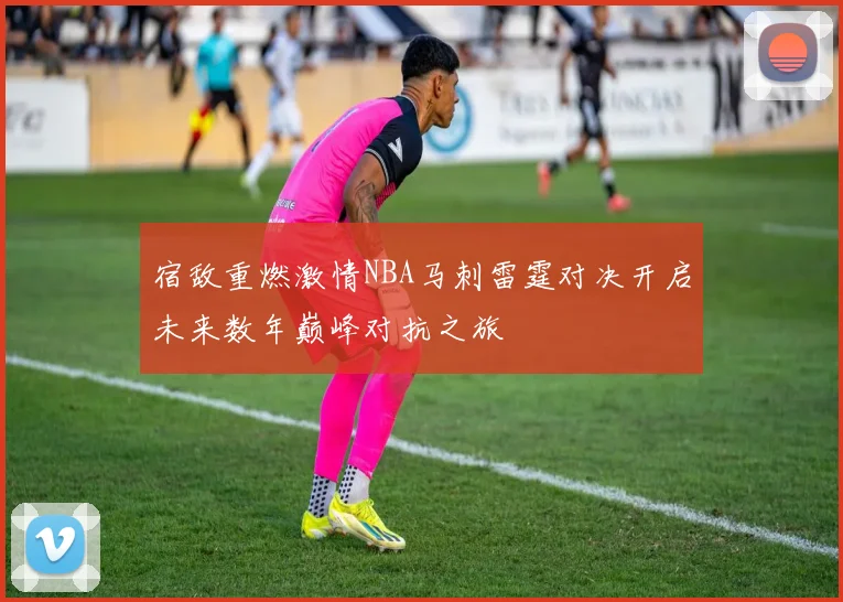 宿敌重燃激情NBA马刺雷霆对决开启未来数年巅峰对抗之旅