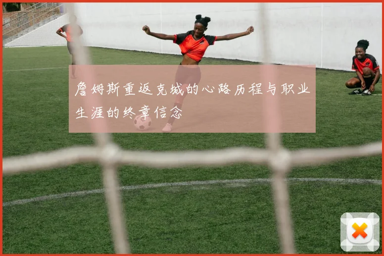 詹姆斯重返克城的心路历程与职业生涯的终章信念