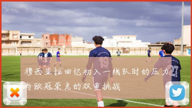 穆西亚拉回忆初入一线队时的压力与欧冠荣光的双重挑战
