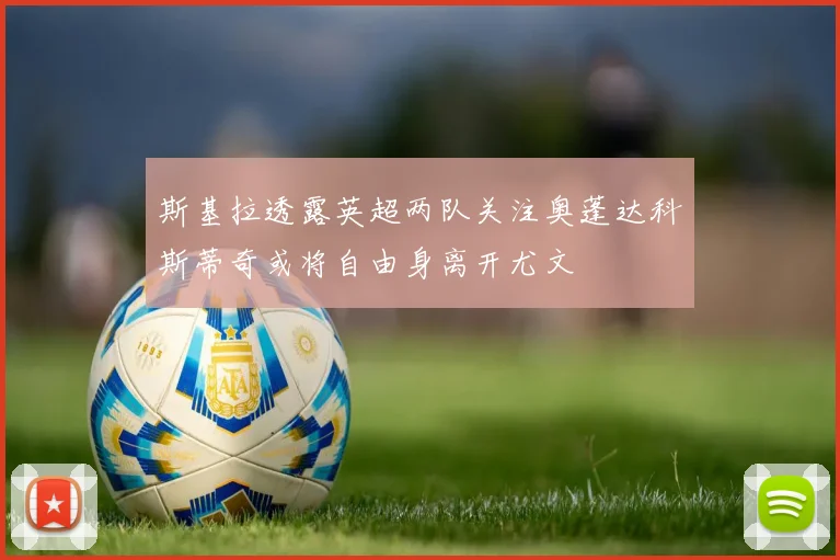 斯基拉透露英超两队关注奥蓬达科斯蒂奇或将自由身离开尤文