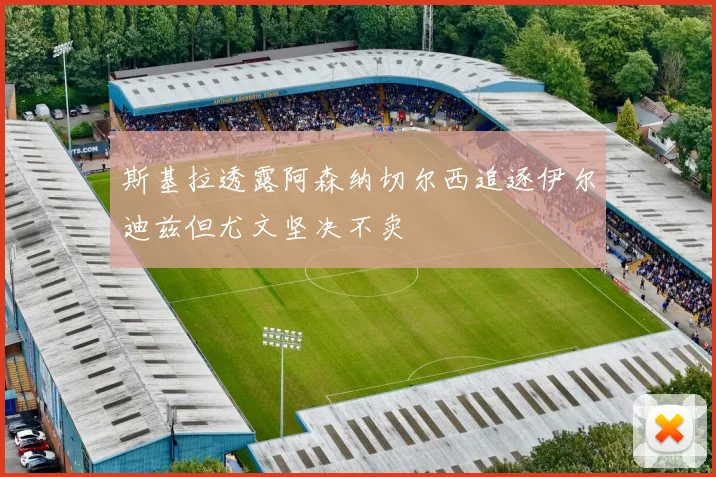 斯基拉透露阿森纳切尔西追逐伊尔迪兹但尤文坚决不卖