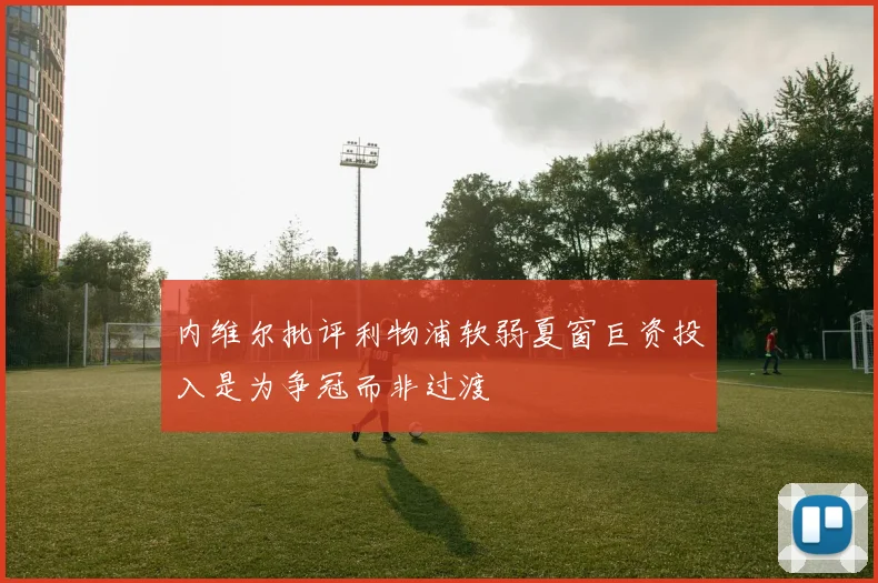 内维尔批评利物浦软弱夏窗巨资投入是为争冠而非过渡